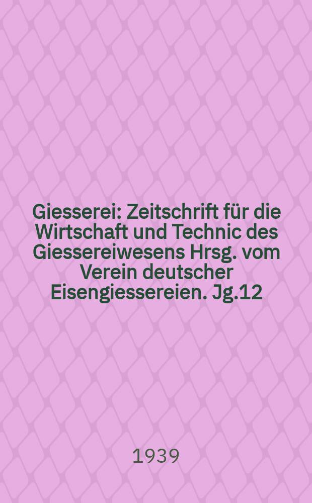 Giesserei : Zeitschrift für die Wirtschaft und Technic des Giessereiwesens Hrsg. vom Verein deutscher Eisengiessereien. Jg.12(26) 1939, H.8