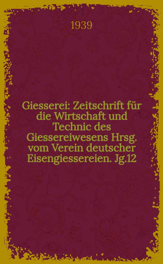 Giesserei : Zeitschrift für die Wirtschaft und Technic des Giessereiwesens Hrsg. vom Verein deutscher Eisengiessereien. Jg.12(26) 1939, H.10