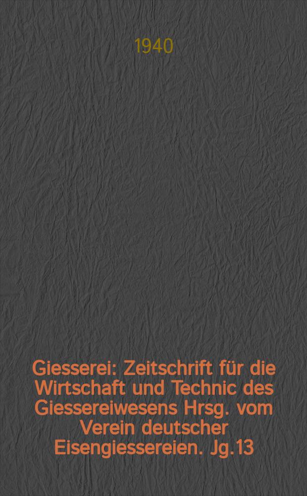 Giesserei : Zeitschrift für die Wirtschaft und Technic des Giessereiwesens Hrsg. vom Verein deutscher Eisengiessereien. Jg.13(27) 1940, H.7