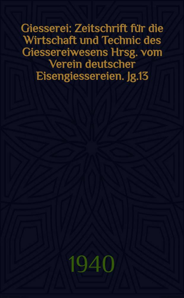 Giesserei : Zeitschrift für die Wirtschaft und Technic des Giessereiwesens Hrsg. vom Verein deutscher Eisengiessereien. Jg.13(27) 1940, H.17