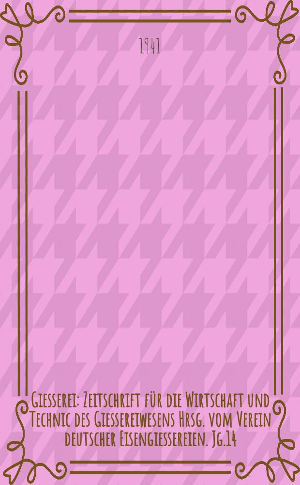 Giesserei : Zeitschrift f&uuml;r die Wirtschaft und Technic des Giessereiwesens Hrsg. vom Verein deutscher Eisengiessereien. Jg.14(28) 1941, H.12