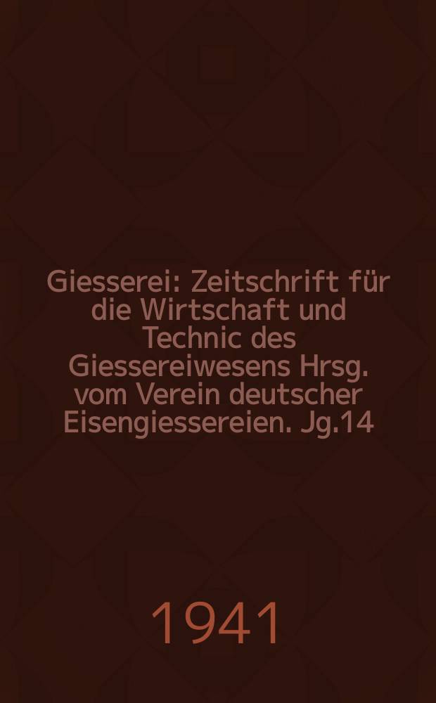 Giesserei : Zeitschrift für die Wirtschaft und Technic des Giessereiwesens Hrsg. vom Verein deutscher Eisengiessereien. Jg.14(28) 1941, H.14