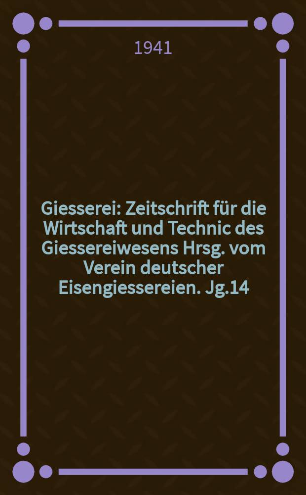 Giesserei : Zeitschrift für die Wirtschaft und Technic des Giessereiwesens Hrsg. vom Verein deutscher Eisengiessereien. Jg.14(28) 1941, H.26