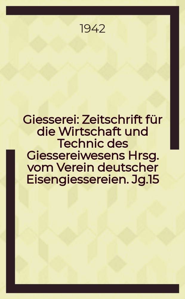 Giesserei : Zeitschrift f&uuml;r die Wirtschaft und Technic des Giessereiwesens Hrsg. vom Verein deutscher Eisengiessereien. Jg.15(29) 1942, H.5