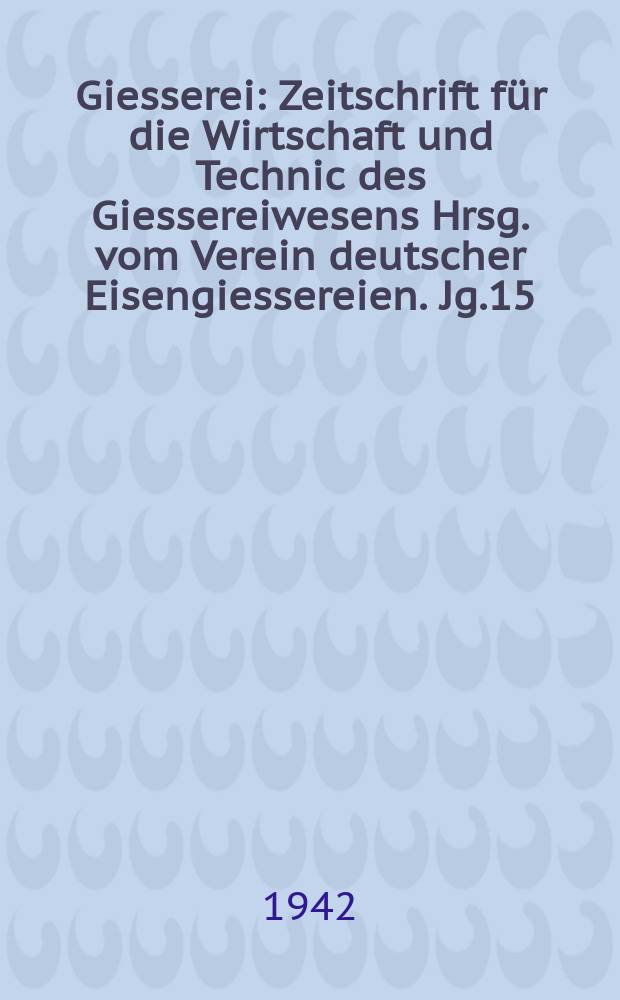 Giesserei : Zeitschrift für die Wirtschaft und Technic des Giessereiwesens Hrsg. vom Verein deutscher Eisengiessereien. Jg.15(29) 1942, H.11