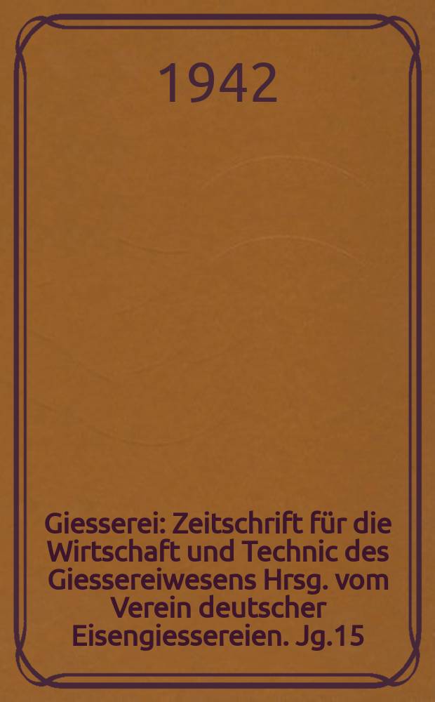 Giesserei : Zeitschrift für die Wirtschaft und Technic des Giessereiwesens Hrsg. vom Verein deutscher Eisengiessereien. Jg.15(29) 1942, H.24