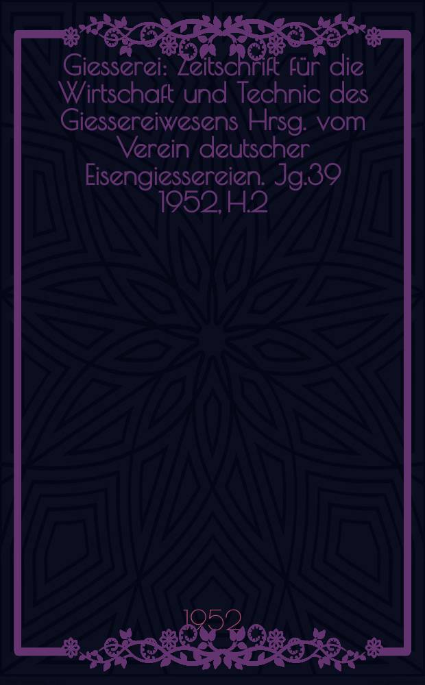 Giesserei : Zeitschrift f&uuml;r die Wirtschaft und Technic des Giessereiwesens Hrsg. vom Verein deutscher Eisengiessereien. Jg.39 1952, H.2
