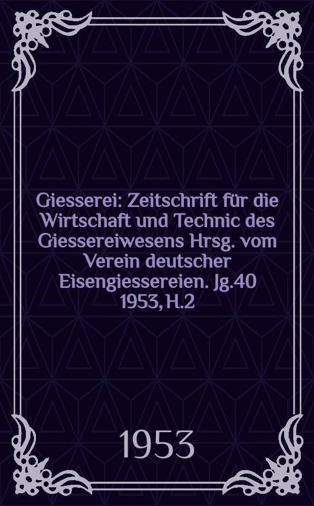 Giesserei : Zeitschrift für die Wirtschaft und Technic des Giessereiwesens Hrsg. vom Verein deutscher Eisengiessereien. Jg.40 1953, H.2