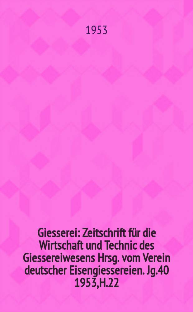 Giesserei : Zeitschrift f&uuml;r die Wirtschaft und Technic des Giessereiwesens Hrsg. vom Verein deutscher Eisengiessereien. Jg.40 1953, H.22