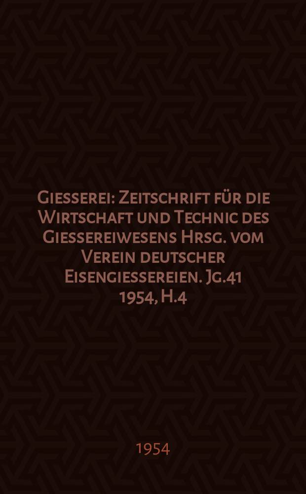 Giesserei : Zeitschrift für die Wirtschaft und Technic des Giessereiwesens Hrsg. vom Verein deutscher Eisengiessereien. Jg.41 1954, H.4