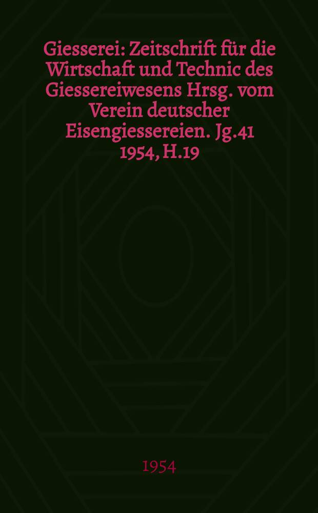 Giesserei : Zeitschrift für die Wirtschaft und Technic des Giessereiwesens Hrsg. vom Verein deutscher Eisengiessereien. Jg.41 1954, H.19