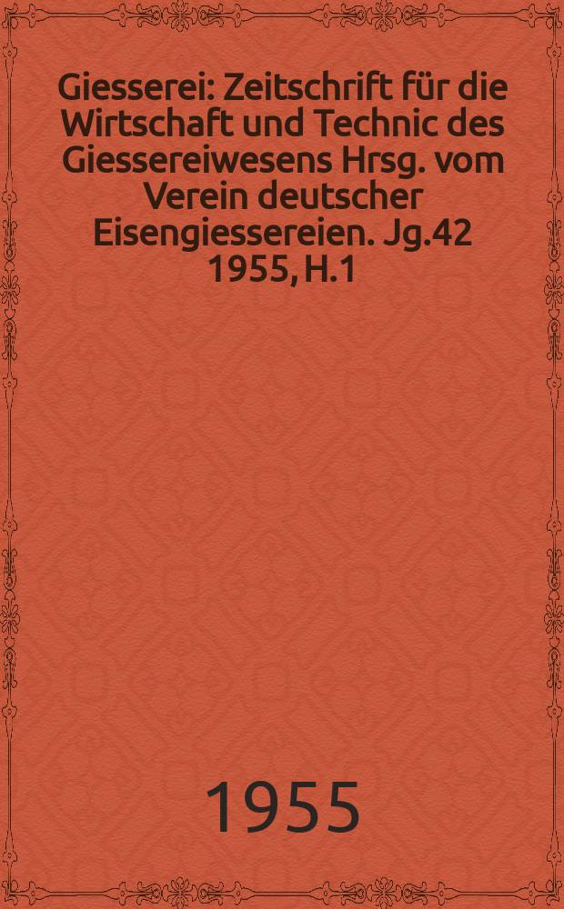 Giesserei : Zeitschrift für die Wirtschaft und Technic des Giessereiwesens Hrsg. vom Verein deutscher Eisengiessereien. Jg.42 1955, H.1