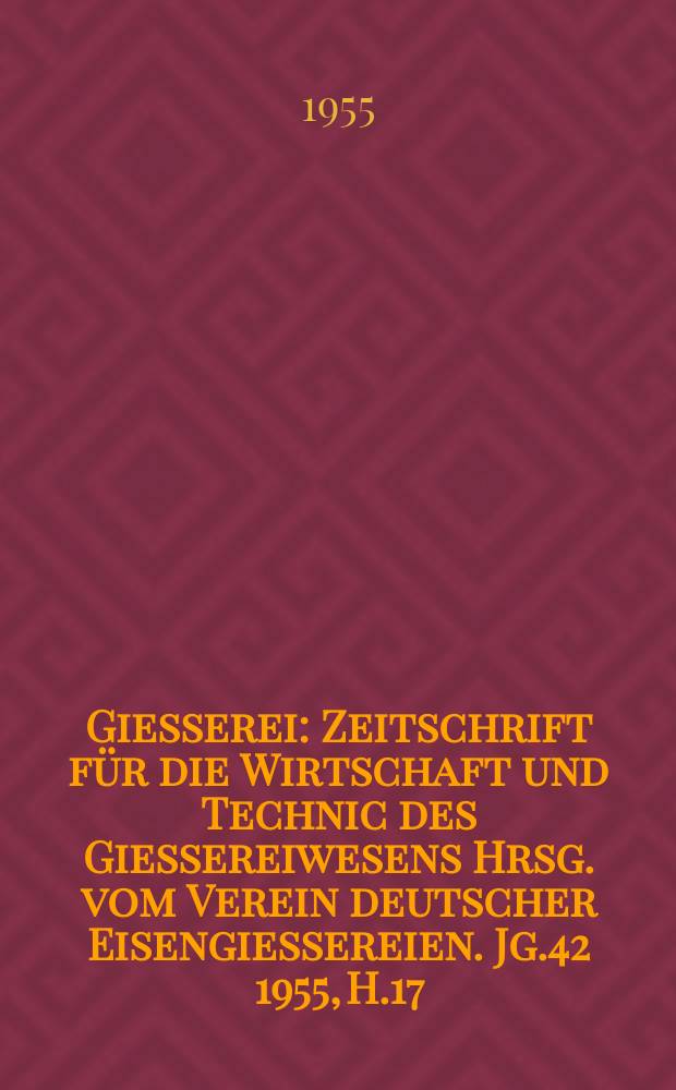 Giesserei : Zeitschrift für die Wirtschaft und Technic des Giessereiwesens Hrsg. vom Verein deutscher Eisengiessereien. Jg.42 1955, H.17