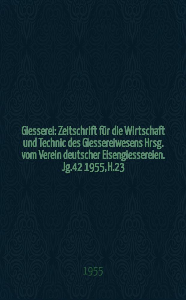 Giesserei : Zeitschrift für die Wirtschaft und Technic des Giessereiwesens Hrsg. vom Verein deutscher Eisengiessereien. Jg.42 1955, H.23