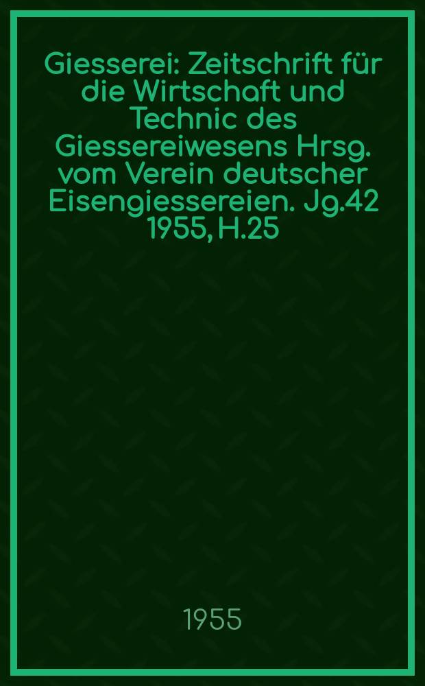 Giesserei : Zeitschrift f&uuml;r die Wirtschaft und Technic des Giessereiwesens Hrsg. vom Verein deutscher Eisengiessereien. Jg.42 1955, H.25