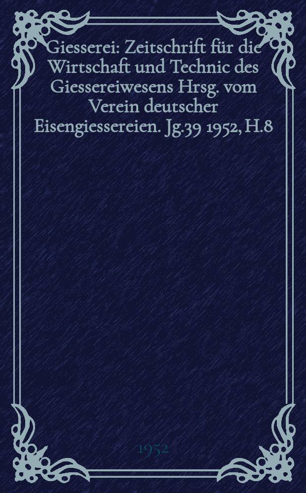 Giesserei : Zeitschrift für die Wirtschaft und Technic des Giessereiwesens Hrsg. vom Verein deutscher Eisengiessereien. Jg.39 1952, H.8