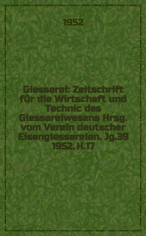 Giesserei : Zeitschrift für die Wirtschaft und Technic des Giessereiwesens Hrsg. vom Verein deutscher Eisengiessereien. Jg.39 1952, H.17