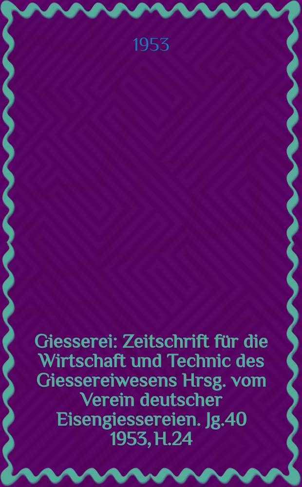 Giesserei : Zeitschrift f&uuml;r die Wirtschaft und Technic des Giessereiwesens Hrsg. vom Verein deutscher Eisengiessereien. Jg.40 1953, H.24
