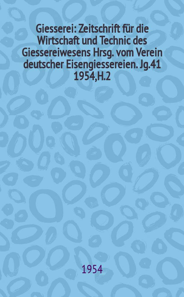 Giesserei : Zeitschrift für die Wirtschaft und Technic des Giessereiwesens Hrsg. vom Verein deutscher Eisengiessereien. Jg.41 1954, H.2