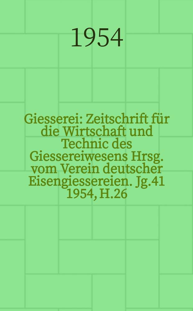 Giesserei : Zeitschrift für die Wirtschaft und Technic des Giessereiwesens Hrsg. vom Verein deutscher Eisengiessereien. Jg.41 1954, H.26