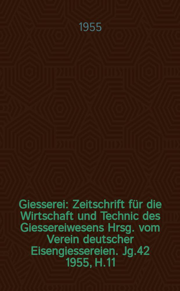 Giesserei : Zeitschrift für die Wirtschaft und Technic des Giessereiwesens Hrsg. vom Verein deutscher Eisengiessereien. Jg.42 1955, H.11