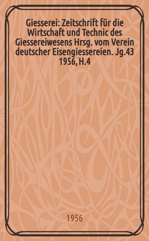 Giesserei : Zeitschrift für die Wirtschaft und Technic des Giessereiwesens Hrsg. vom Verein deutscher Eisengiessereien. Jg.43 1956, H.4