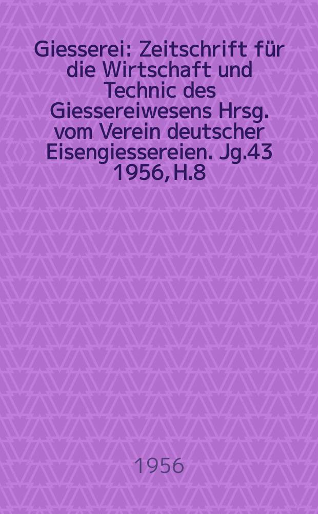 Giesserei : Zeitschrift f&uuml;r die Wirtschaft und Technic des Giessereiwesens Hrsg. vom Verein deutscher Eisengiessereien. Jg.43 1956, H.8