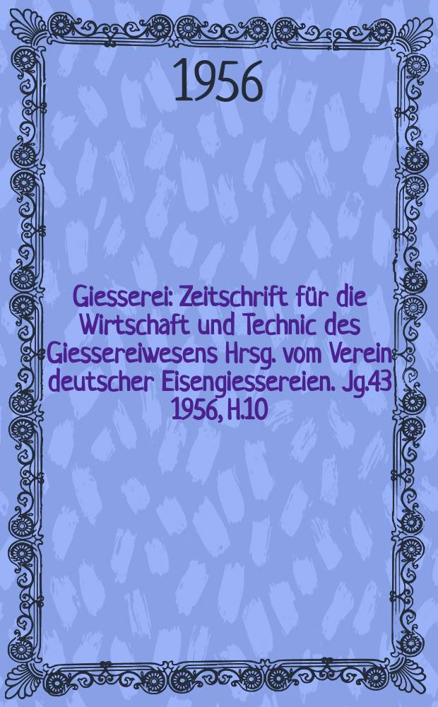 Giesserei : Zeitschrift für die Wirtschaft und Technic des Giessereiwesens Hrsg. vom Verein deutscher Eisengiessereien. Jg.43 1956, H.10
