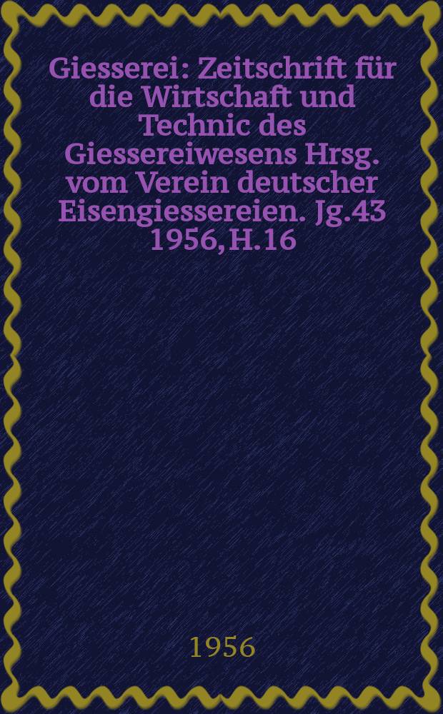 Giesserei : Zeitschrift für die Wirtschaft und Technic des Giessereiwesens Hrsg. vom Verein deutscher Eisengiessereien. Jg.43 1956, H.16