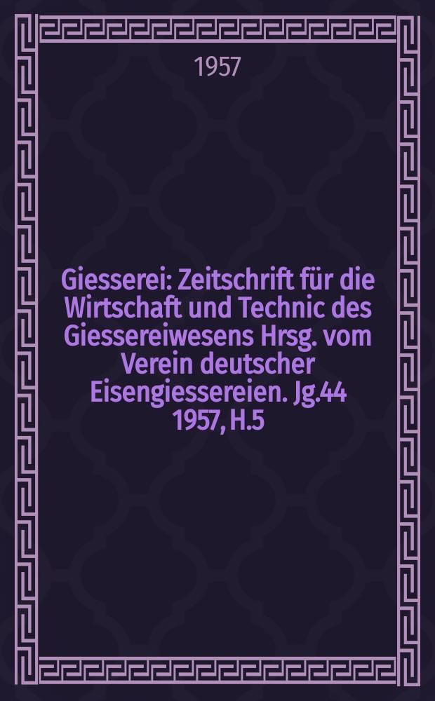Giesserei : Zeitschrift für die Wirtschaft und Technic des Giessereiwesens Hrsg. vom Verein deutscher Eisengiessereien. Jg.44 1957, H.5