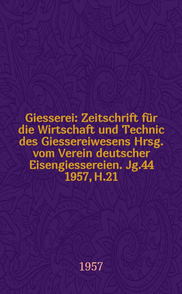 Giesserei : Zeitschrift für die Wirtschaft und Technic des Giessereiwesens Hrsg. vom Verein deutscher Eisengiessereien. Jg.44 1957, H.21