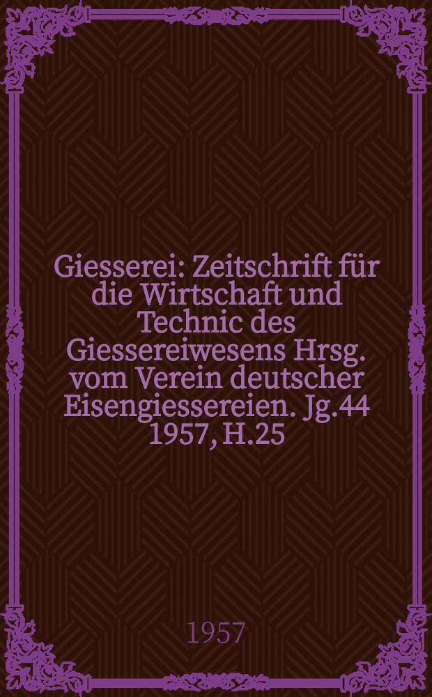 Giesserei : Zeitschrift für die Wirtschaft und Technic des Giessereiwesens Hrsg. vom Verein deutscher Eisengiessereien. Jg.44 1957, H.25