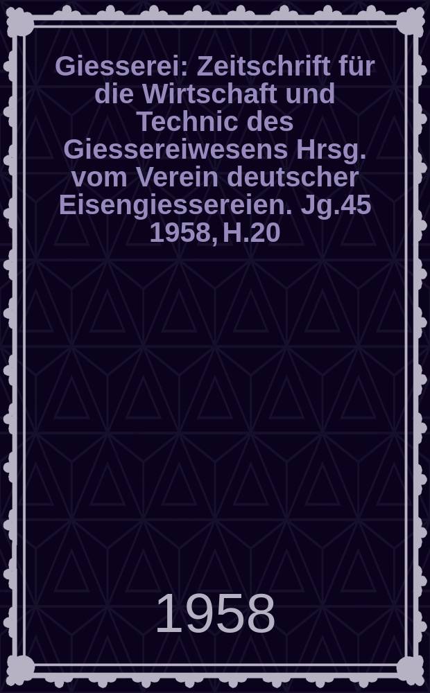 Giesserei : Zeitschrift für die Wirtschaft und Technic des Giessereiwesens Hrsg. vom Verein deutscher Eisengiessereien. Jg.45 1958, H.20