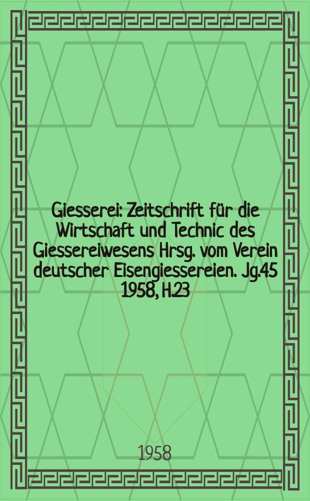 Giesserei : Zeitschrift für die Wirtschaft und Technic des Giessereiwesens Hrsg. vom Verein deutscher Eisengiessereien. Jg.45 1958, H.23