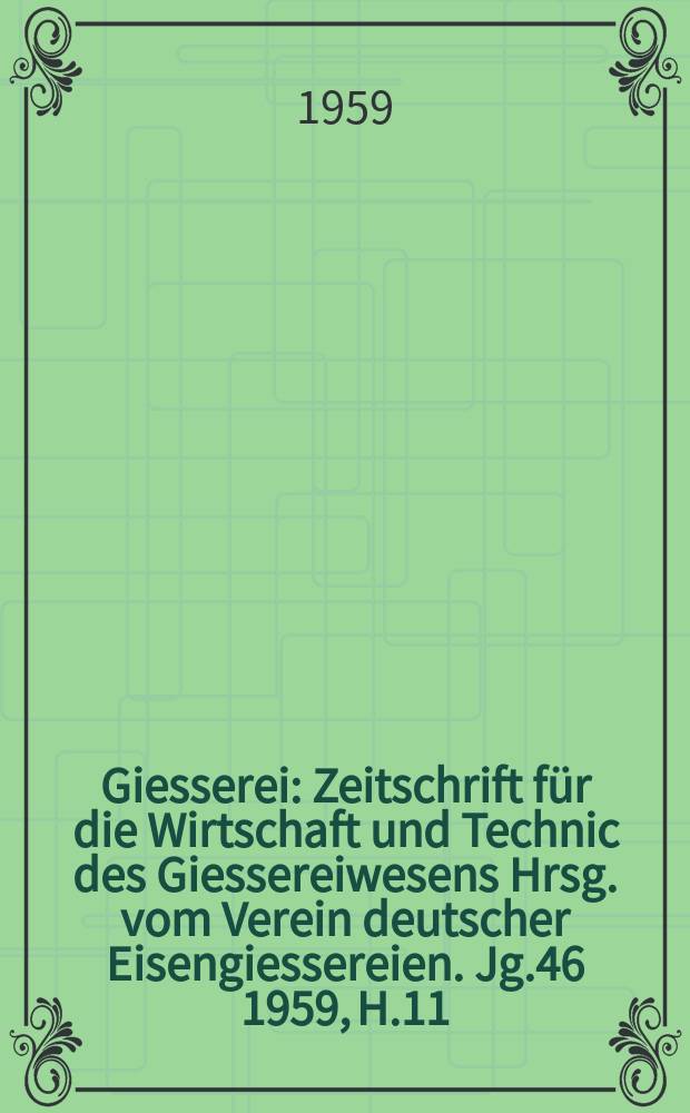 Giesserei : Zeitschrift für die Wirtschaft und Technic des Giessereiwesens Hrsg. vom Verein deutscher Eisengiessereien. Jg.46 1959, H.11
