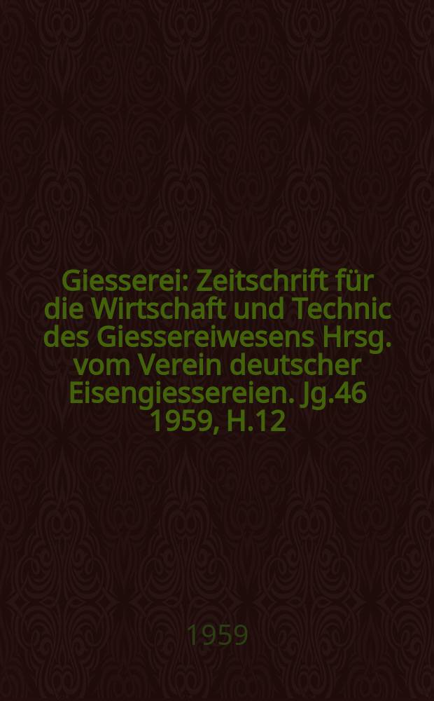Giesserei : Zeitschrift f&uuml;r die Wirtschaft und Technic des Giessereiwesens Hrsg. vom Verein deutscher Eisengiessereien. Jg.46 1959, H.12