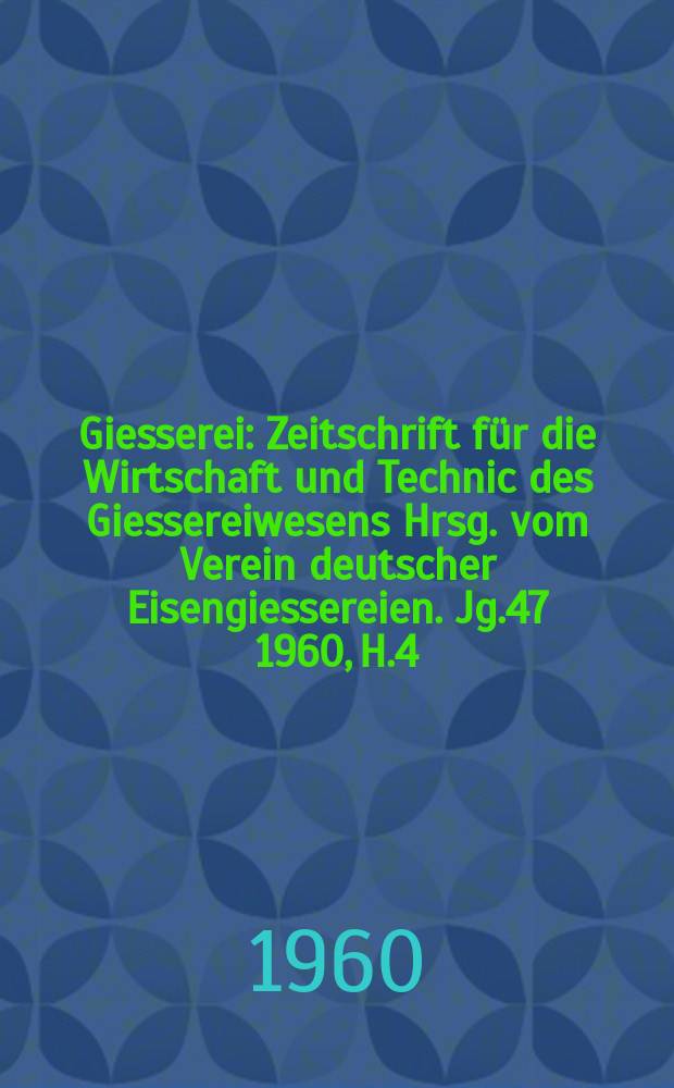 Giesserei : Zeitschrift für die Wirtschaft und Technic des Giessereiwesens Hrsg. vom Verein deutscher Eisengiessereien. Jg.47 1960, H.4