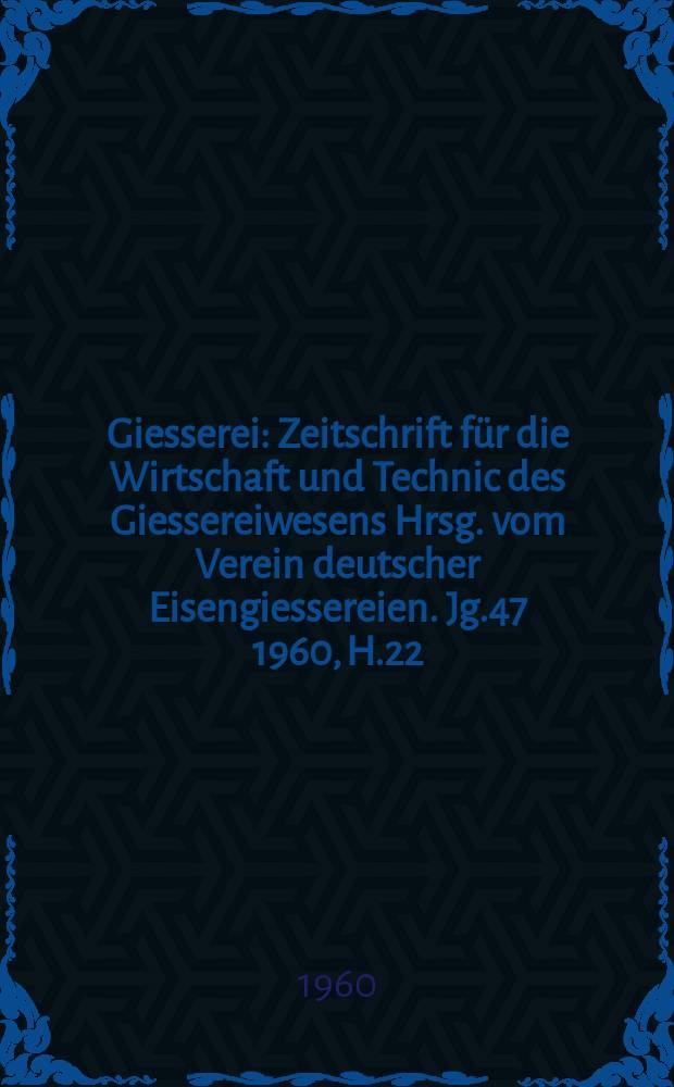 Giesserei : Zeitschrift f&uuml;r die Wirtschaft und Technic des Giessereiwesens Hrsg. vom Verein deutscher Eisengiessereien. Jg.47 1960, H.22