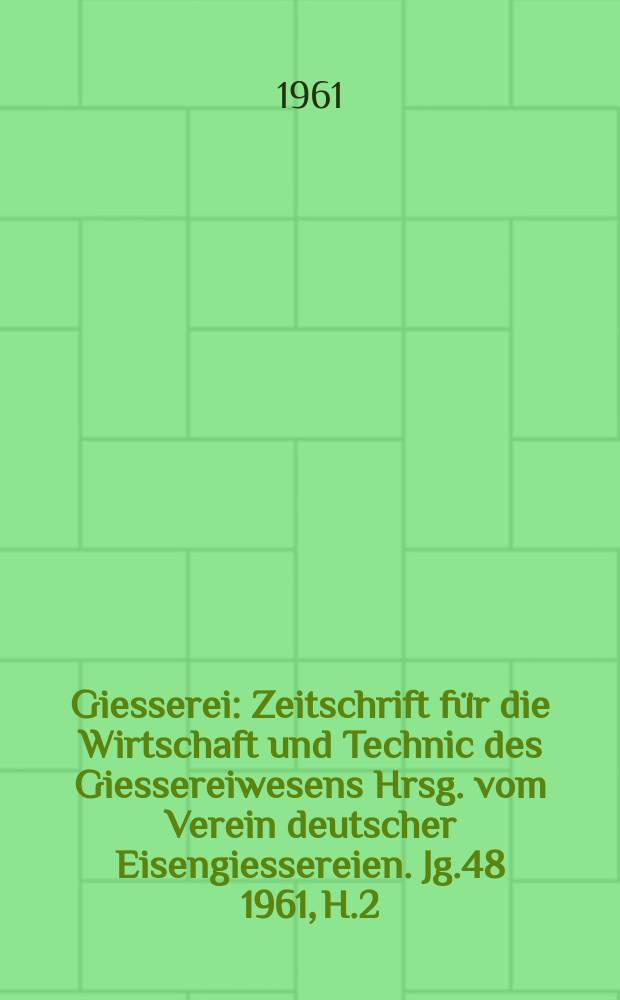Giesserei : Zeitschrift für die Wirtschaft und Technic des Giessereiwesens Hrsg. vom Verein deutscher Eisengiessereien. Jg.48 1961, H.2