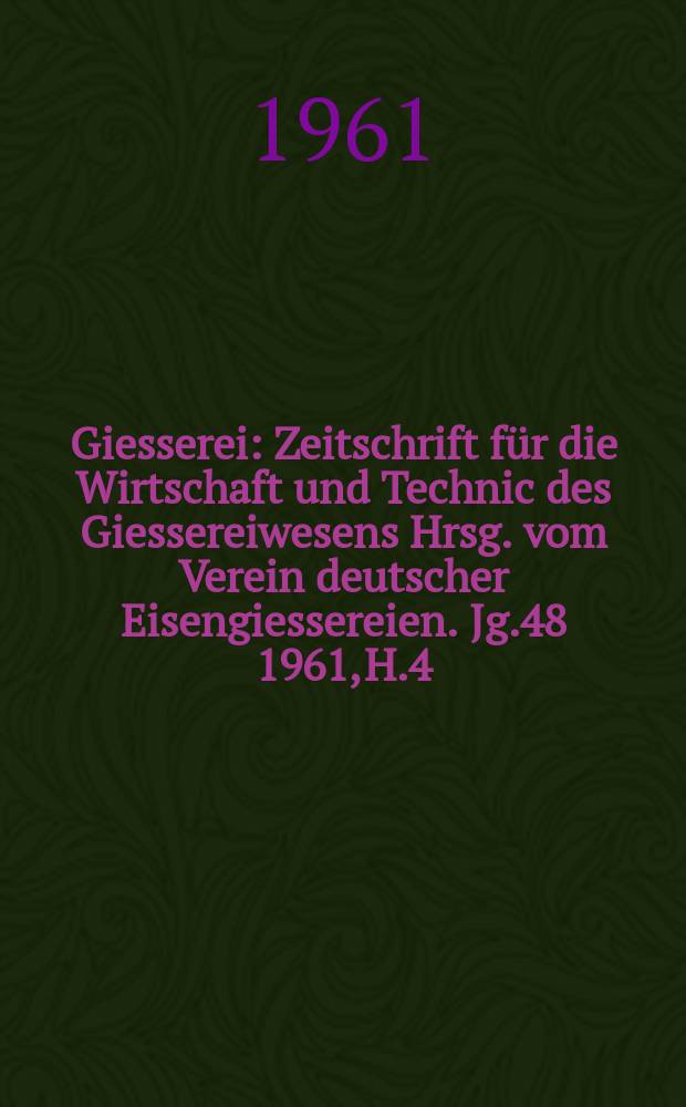 Giesserei : Zeitschrift f&uuml;r die Wirtschaft und Technic des Giessereiwesens Hrsg. vom Verein deutscher Eisengiessereien. Jg.48 1961, H.4