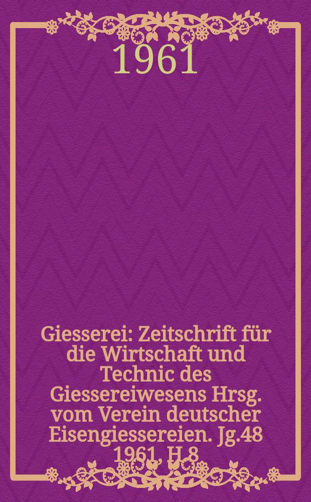 Giesserei : Zeitschrift für die Wirtschaft und Technic des Giessereiwesens Hrsg. vom Verein deutscher Eisengiessereien. Jg.48 1961, H.8
