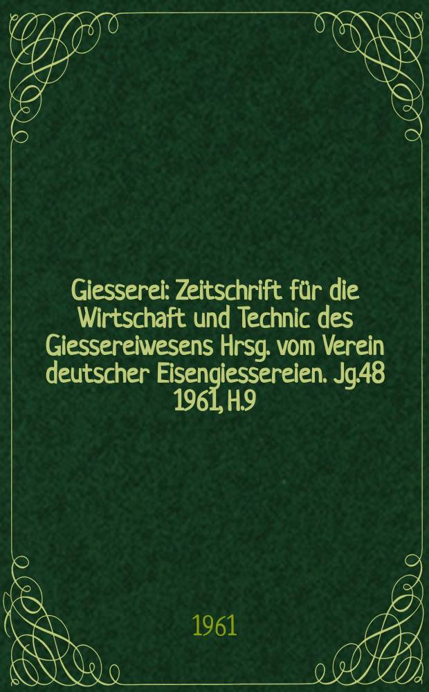 Giesserei : Zeitschrift f&uuml;r die Wirtschaft und Technic des Giessereiwesens Hrsg. vom Verein deutscher Eisengiessereien. Jg.48 1961, H.9