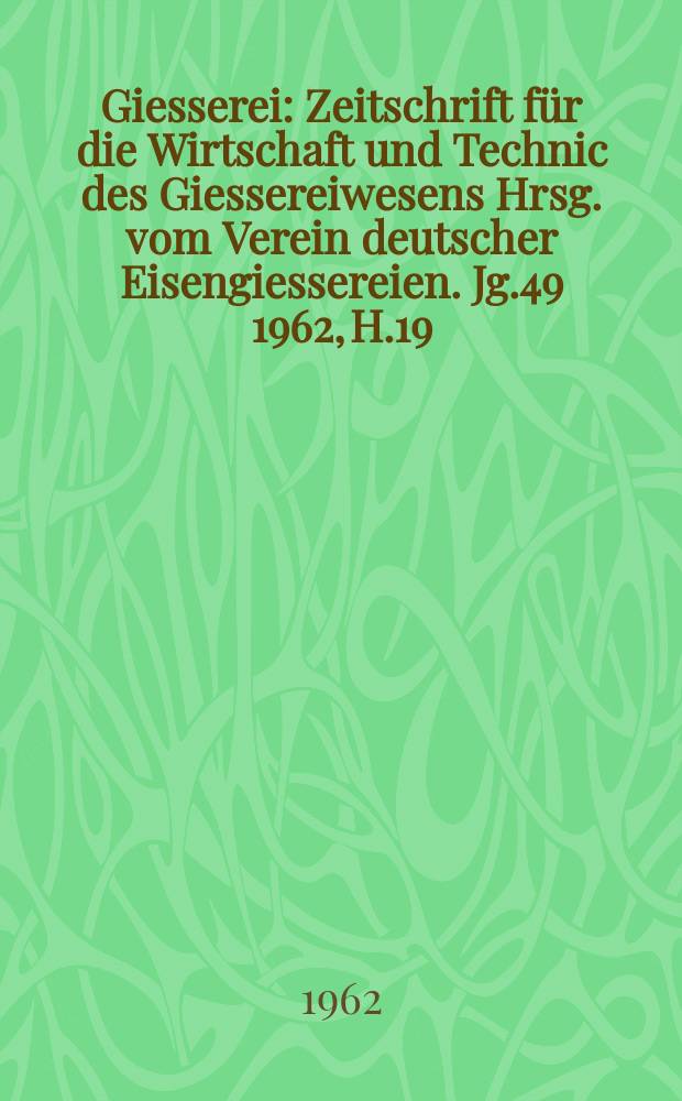 Giesserei : Zeitschrift für die Wirtschaft und Technic des Giessereiwesens Hrsg. vom Verein deutscher Eisengiessereien. Jg.49 1962, H.19