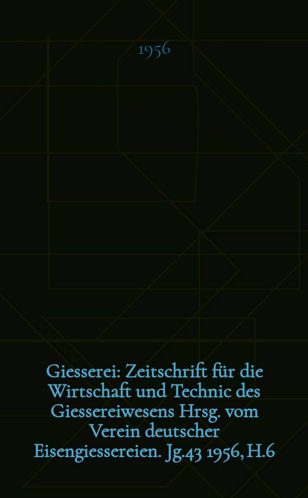 Giesserei : Zeitschrift für die Wirtschaft und Technic des Giessereiwesens Hrsg. vom Verein deutscher Eisengiessereien. Jg.43 1956, H.6