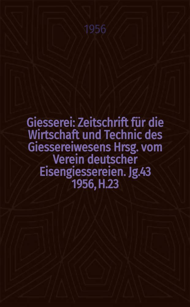 Giesserei : Zeitschrift f&uuml;r die Wirtschaft und Technic des Giessereiwesens Hrsg. vom Verein deutscher Eisengiessereien. Jg.43 1956, H.23