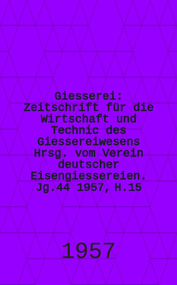 Giesserei : Zeitschrift für die Wirtschaft und Technic des Giessereiwesens Hrsg. vom Verein deutscher Eisengiessereien. Jg.44 1957, H.15