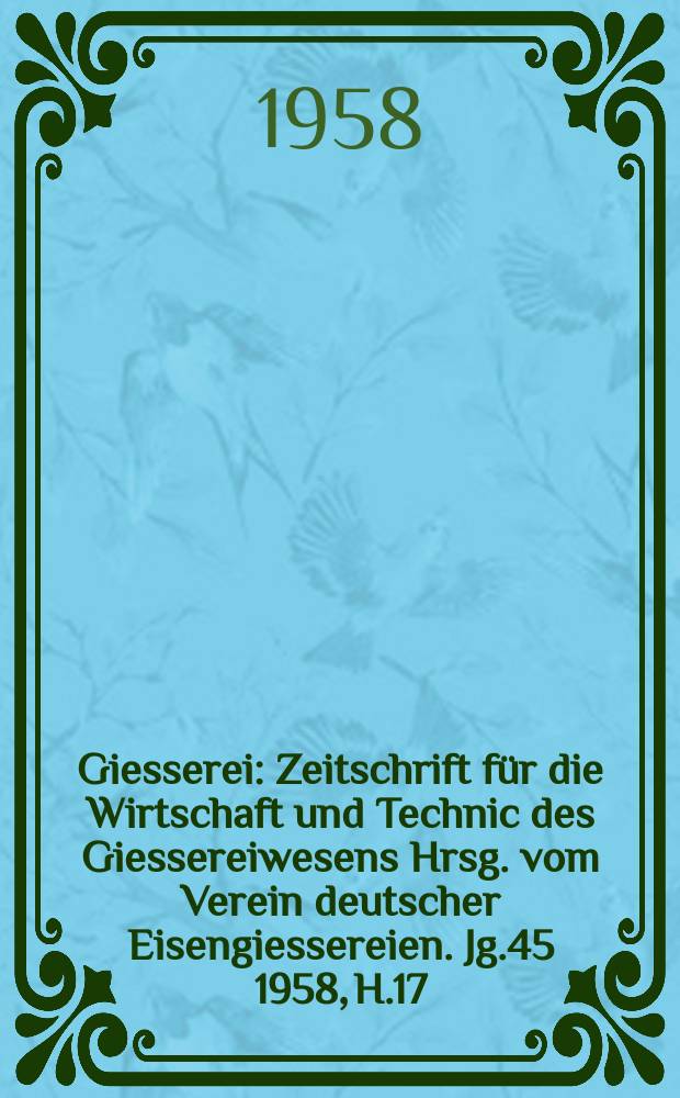 Giesserei : Zeitschrift für die Wirtschaft und Technic des Giessereiwesens Hrsg. vom Verein deutscher Eisengiessereien. Jg.45 1958, H.17
