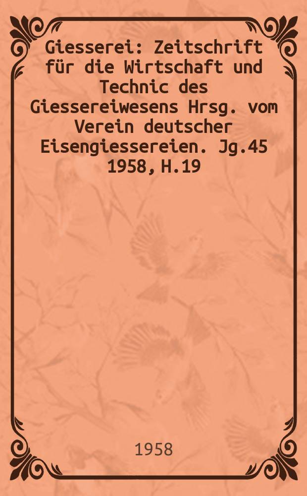 Giesserei : Zeitschrift für die Wirtschaft und Technic des Giessereiwesens Hrsg. vom Verein deutscher Eisengiessereien. Jg.45 1958, H.19