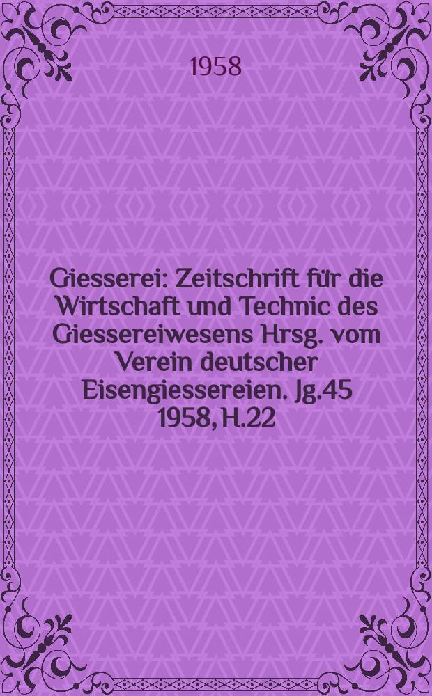 Giesserei : Zeitschrift für die Wirtschaft und Technic des Giessereiwesens Hrsg. vom Verein deutscher Eisengiessereien. Jg.45 1958, H.22