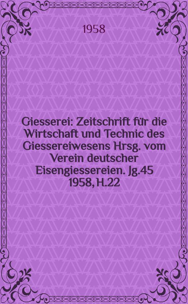 Giesserei : Zeitschrift für die Wirtschaft und Technic des Giessereiwesens Hrsg. vom Verein deutscher Eisengiessereien. Jg.45 1958, H.22
